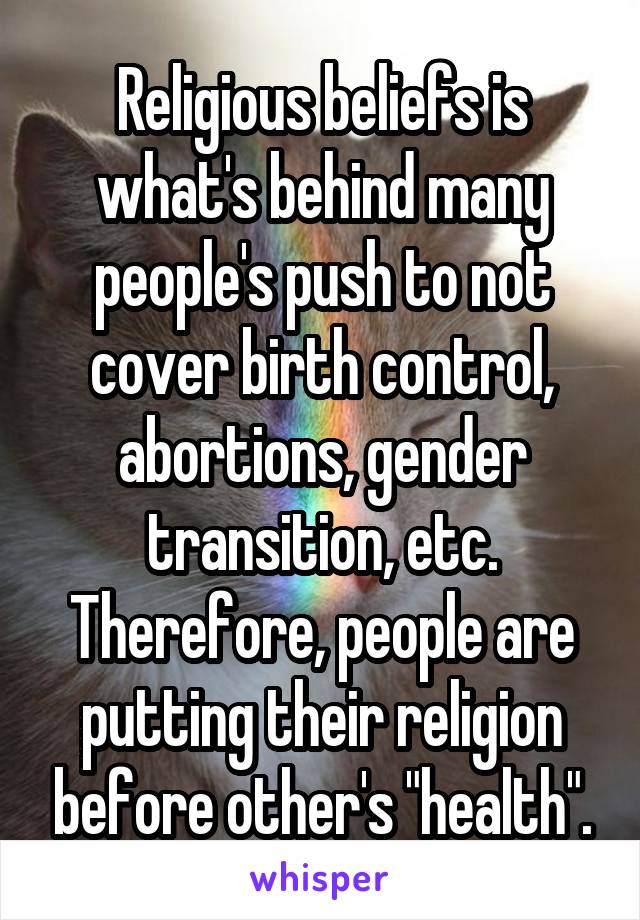 Religious beliefs is what's behind many people's push to not cover birth control, abortions, gender transition, etc. Therefore, people are putting their religion before other's "health".