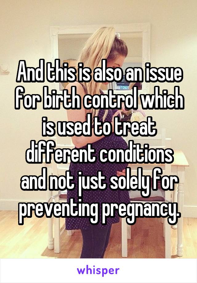 And this is also an issue for birth control which is used to treat different conditions and not just solely for preventing pregnancy.