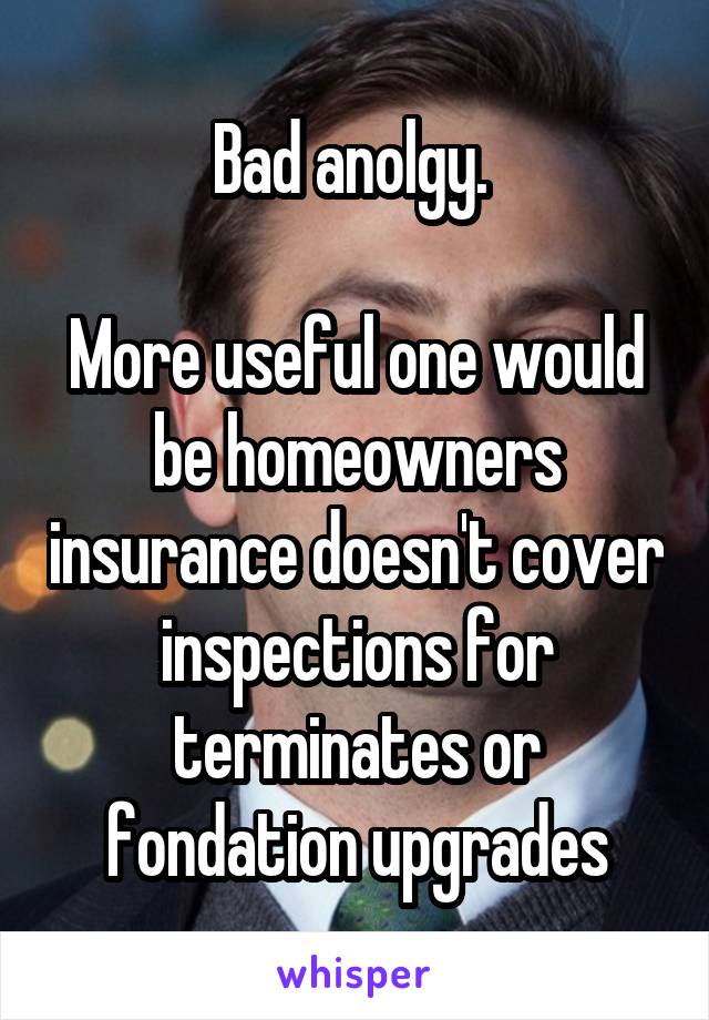 Bad anolgy. 

More useful one would be homeowners insurance doesn't cover inspections for terminates or fondation upgrades