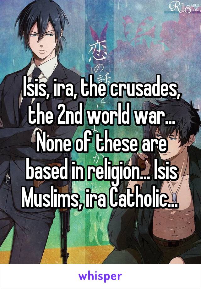 Isis, ira, the crusades, the 2nd world war... None of these are based in religion... Isis Muslims, ira Catholic... 