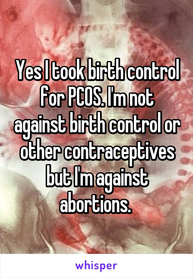 Yes I took birth control for PCOS. I'm not against birth control or other contraceptives but I'm against abortions. 