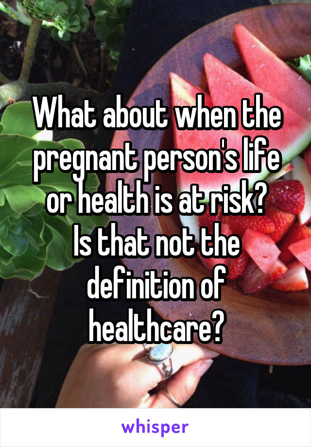 What about when the pregnant person's life or health is at risk?
Is that not the definition of healthcare?