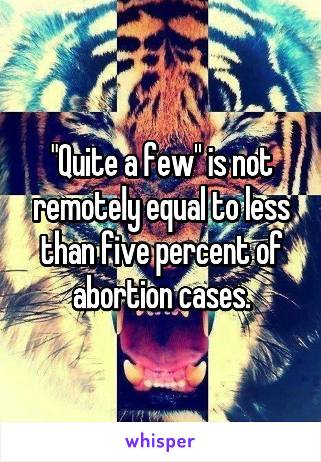 "Quite a few" is not remotely equal to less than five percent of abortion cases.