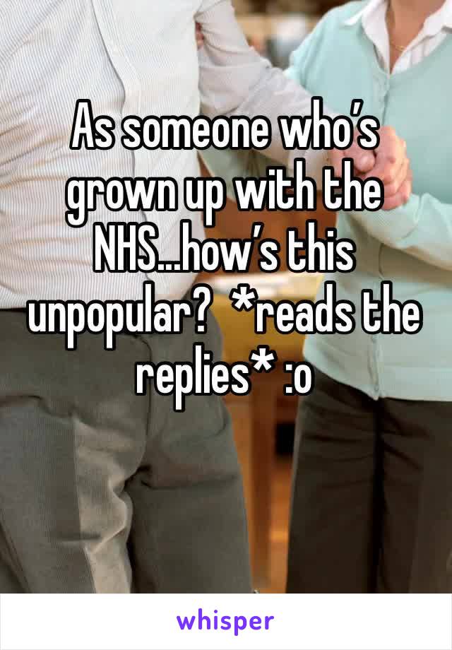 As someone who’s grown up with the NHS...how’s this unpopular?  *reads the replies* :o