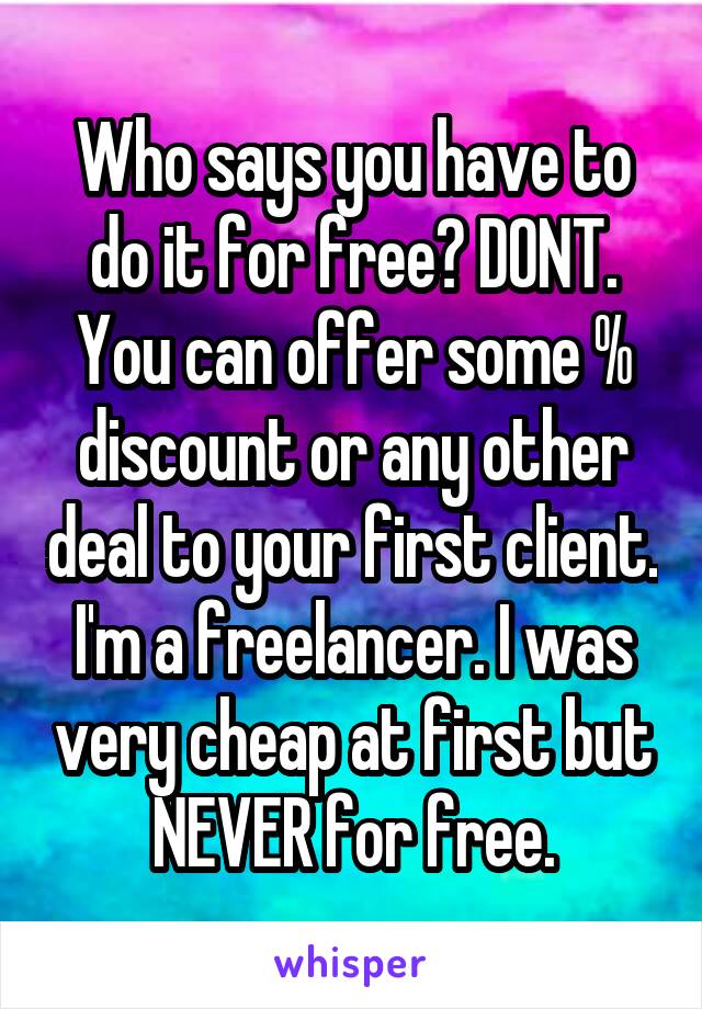 Who says you have to do it for free? DONT. You can offer some % discount or any other deal to your first client. I'm a freelancer. I was very cheap at first but NEVER for free.