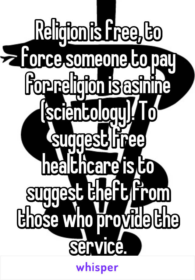 Religion is free, to force someone to pay for religion is asinine (scientology). To suggest free healthcare is to suggest theft from those who provide the service.