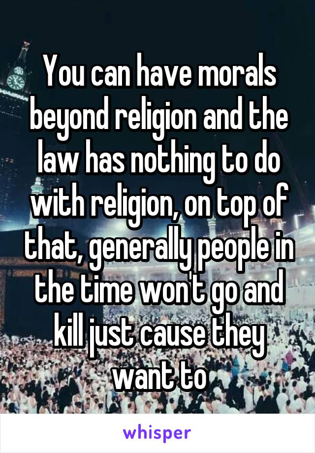 You can have morals beyond religion and the law has nothing to do with religion, on top of that, generally people in the time won't go and kill just cause they want to