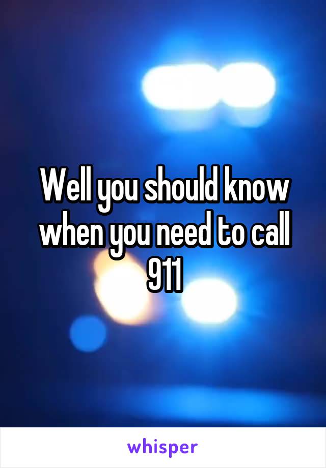 Well you should know when you need to call 911