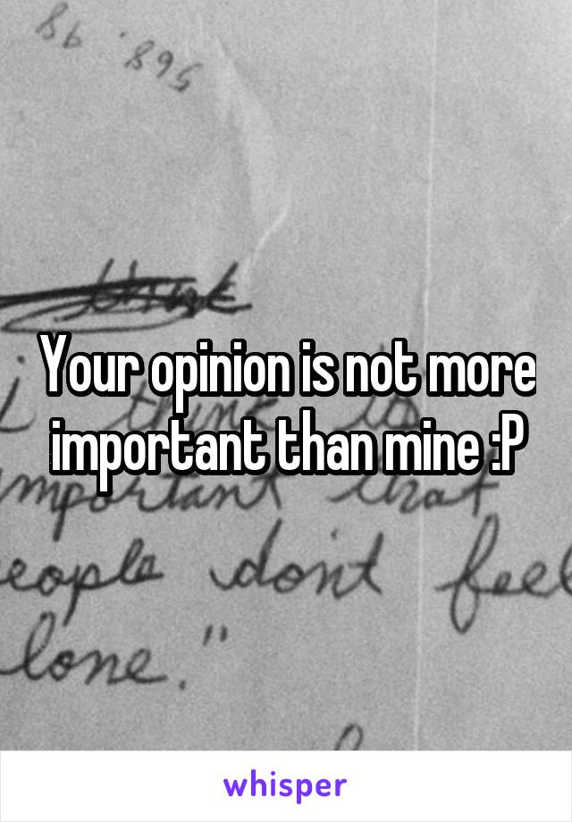 Your opinion is not more important than mine :P