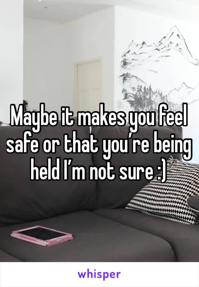 Maybe it makes you feel safe or that you’re being held I’m not sure :)