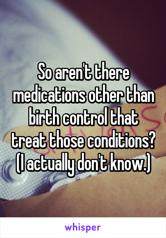 So aren't there medications other than birth control that treat those conditions? (I actually don't know.)