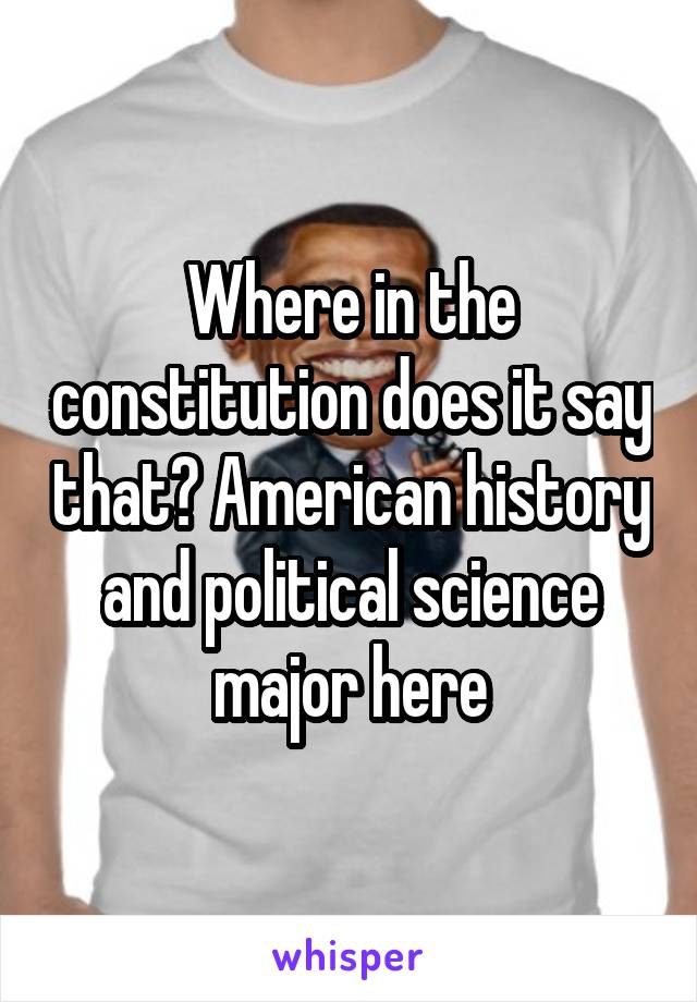 Where in the constitution does it say that? American history and political science major here