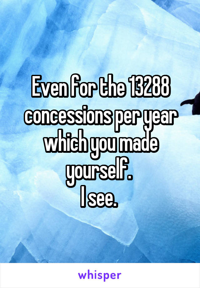 Even for the 13288 concessions per year which you made yourself. 
I see. 