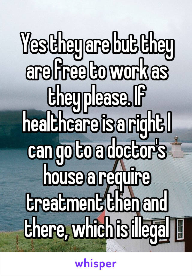 Yes they are but they are free to work as they please. If healthcare is a right I can go to a doctor's house a require treatment then and there, which is illegal