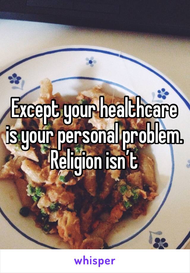 Except your healthcare is your personal problem. Religion isn’t 