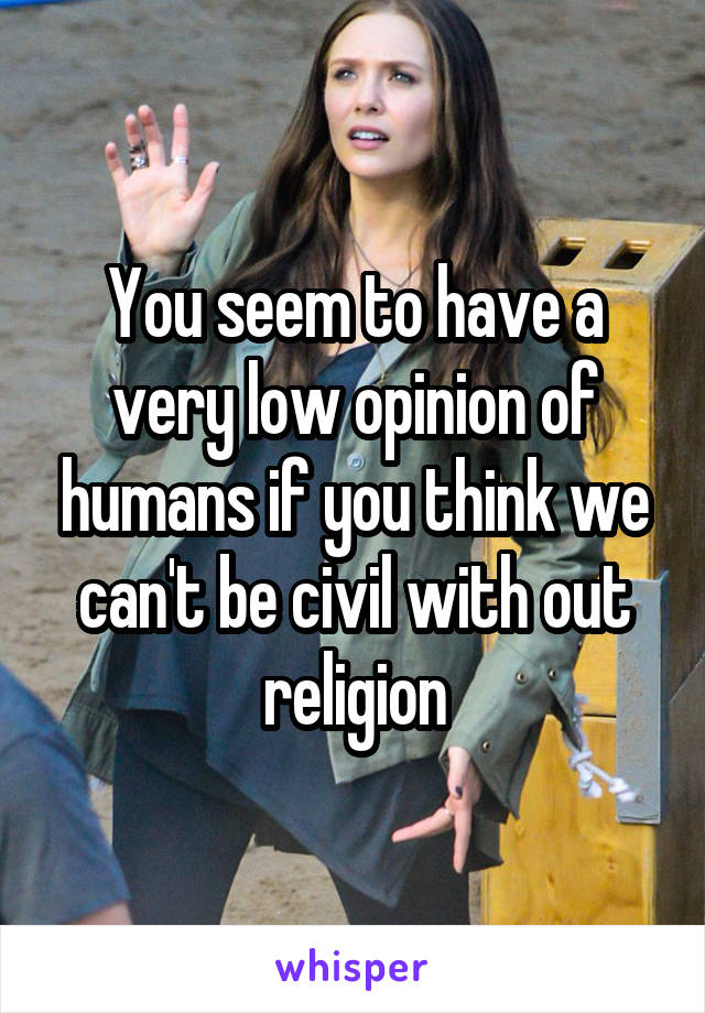 You seem to have a very low opinion of humans if you think we can't be civil with out religion