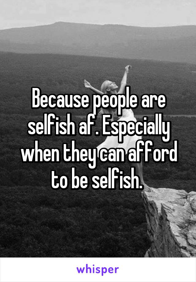 Because people are selfish af. Especially when they can afford to be selfish. 