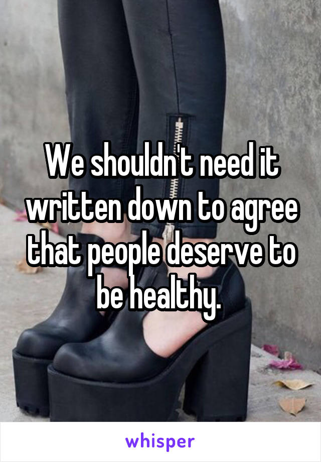 We shouldn't need it written down to agree that people deserve to be healthy. 