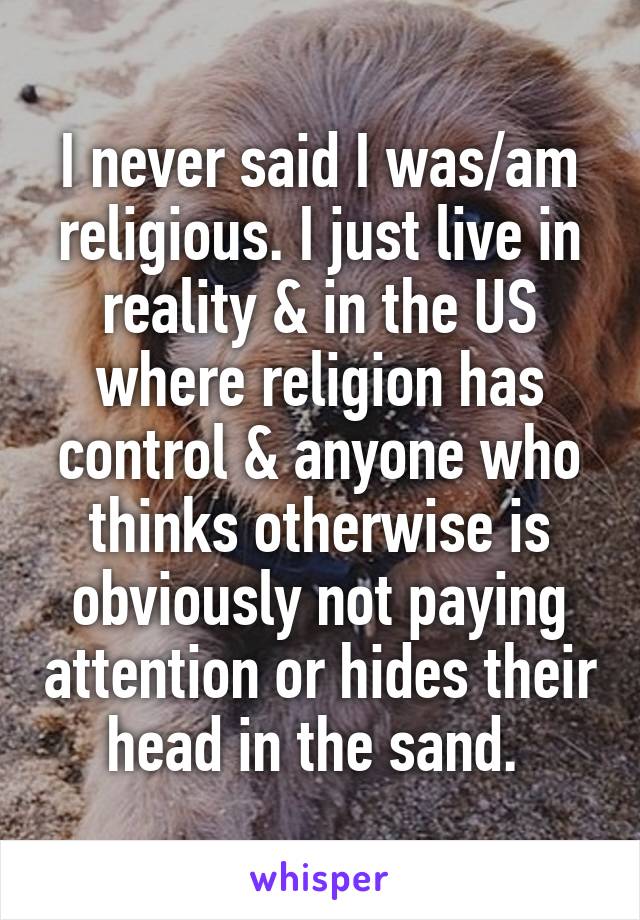 I never said I was/am religious. I just live in reality & in the US where religion has control & anyone who thinks otherwise is obviously not paying attention or hides their head in the sand. 