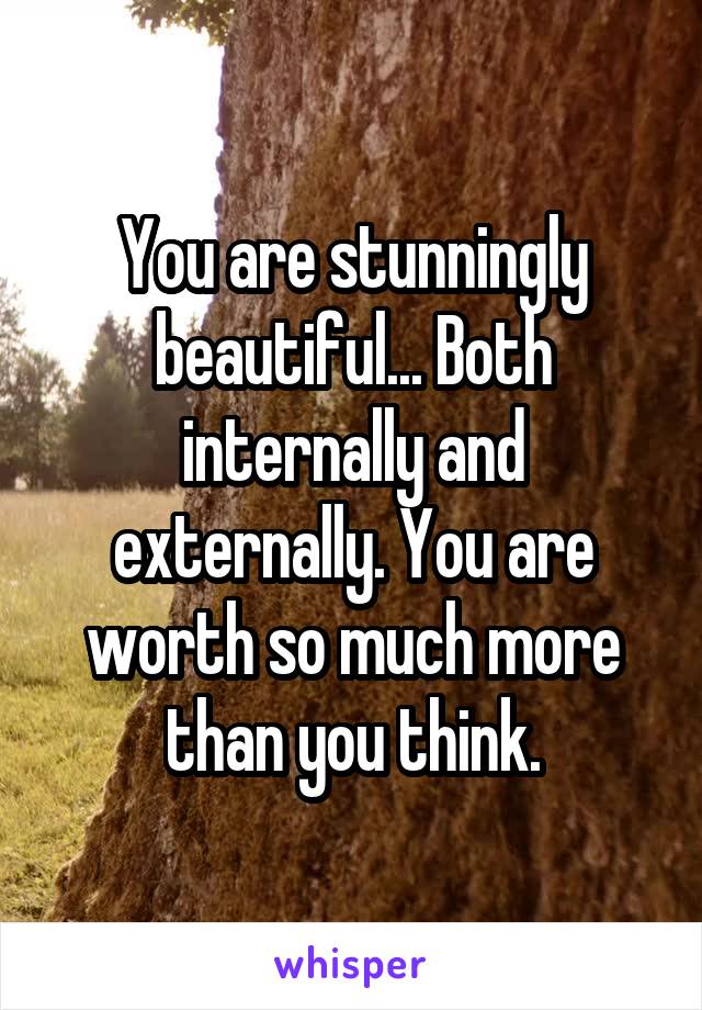 You are stunningly beautiful... Both internally and externally. You are worth so much more than you think.