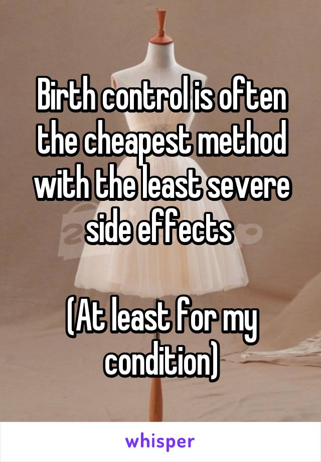 Birth control is often the cheapest method with the least severe side effects 

(At least for my condition)