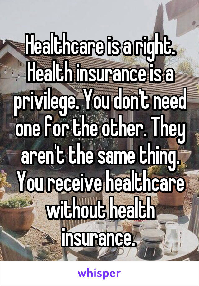 Healthcare is a right. Health insurance is a privilege. You don't need one for the other. They aren't the same thing. You receive healthcare without health insurance. 