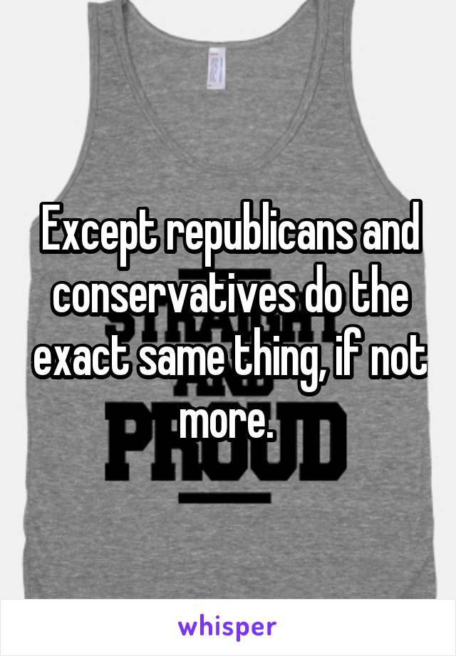 Except republicans and conservatives do the exact same thing, if not more. 