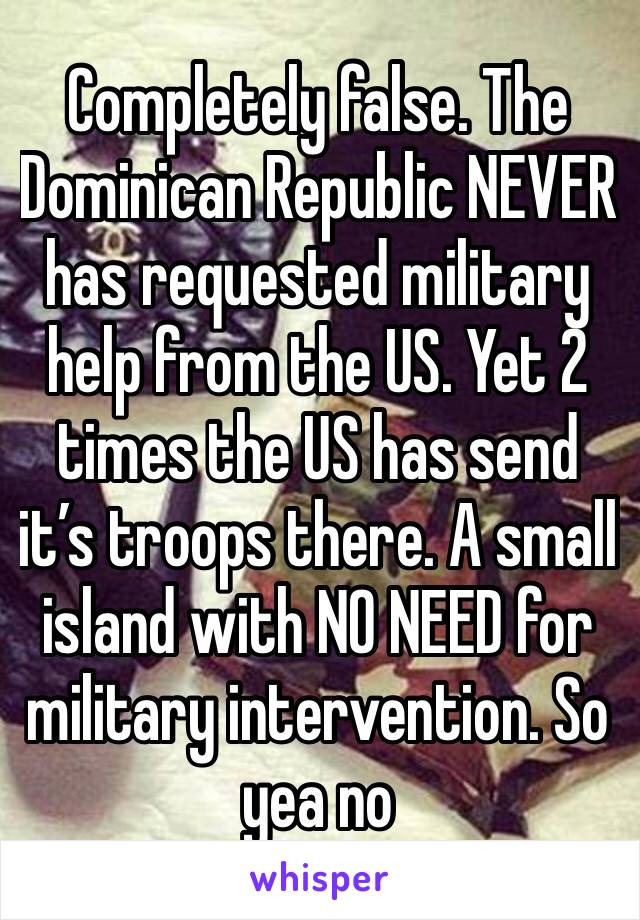 Completely false. The Dominican Republic NEVER has requested military help from the US. Yet 2 times the US has send it’s troops there. A small island with NO NEED for military intervention. So yea no