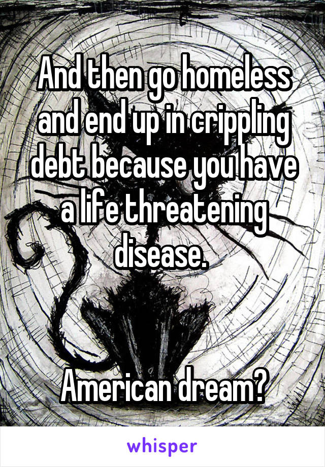 And then go homeless and end up in crippling debt because you have a life threatening disease. 


American dream?