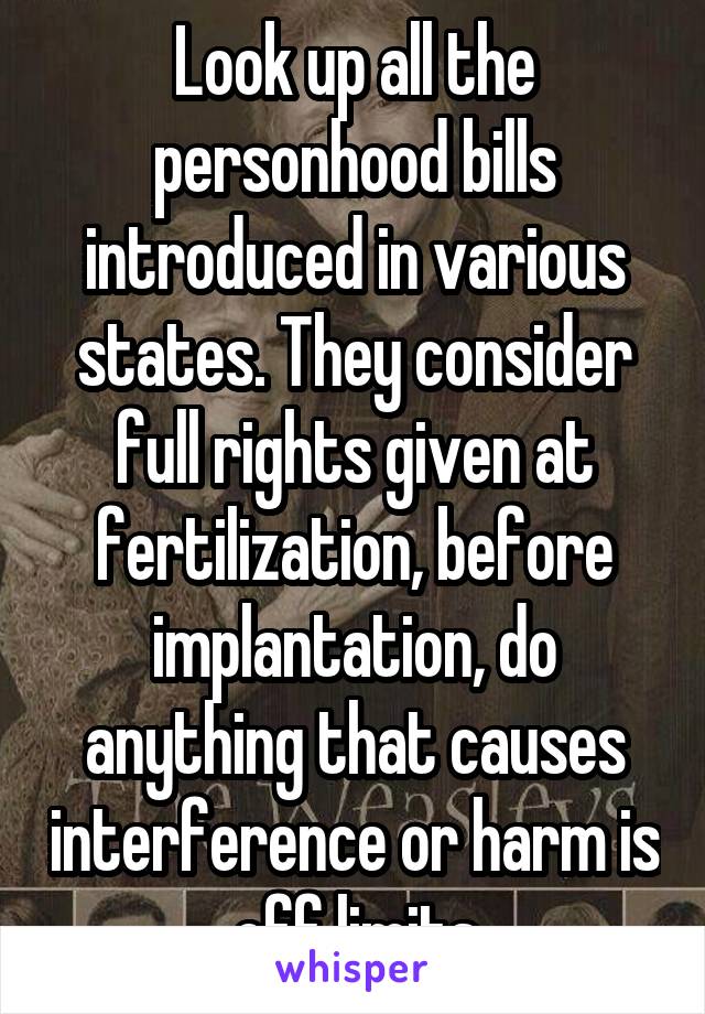 Look up all the personhood bills introduced in various states. They consider full rights given at fertilization, before implantation, do anything that causes interference or harm is off limits