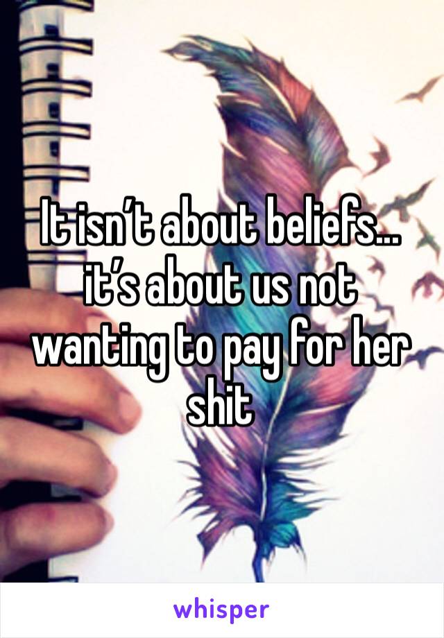 It isn’t about beliefs... it’s about us not wanting to pay for her shit