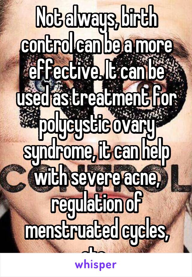 Not always, birth control can be a more effective. It can be used as treatment for polycystic ovary syndrome, it can help with severe acne, regulation of menstruated cycles, etc. 