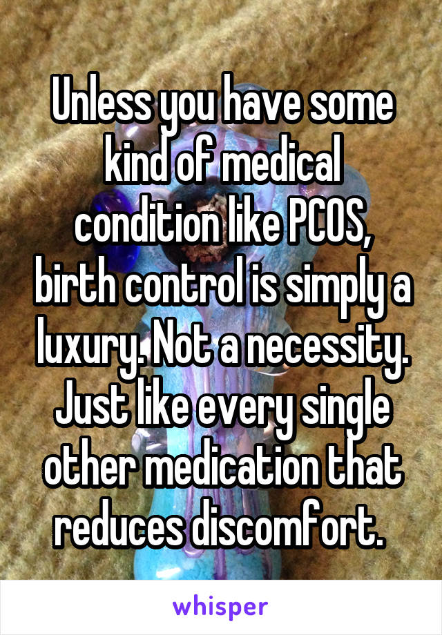 Unless you have some kind of medical condition like PCOS, birth control is simply a luxury. Not a necessity. Just like every single other medication that reduces discomfort. 