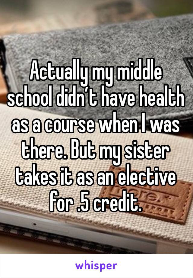 Actually my middle school didn’t have health as a course when I was there. But my sister takes it as an elective for .5 credit.