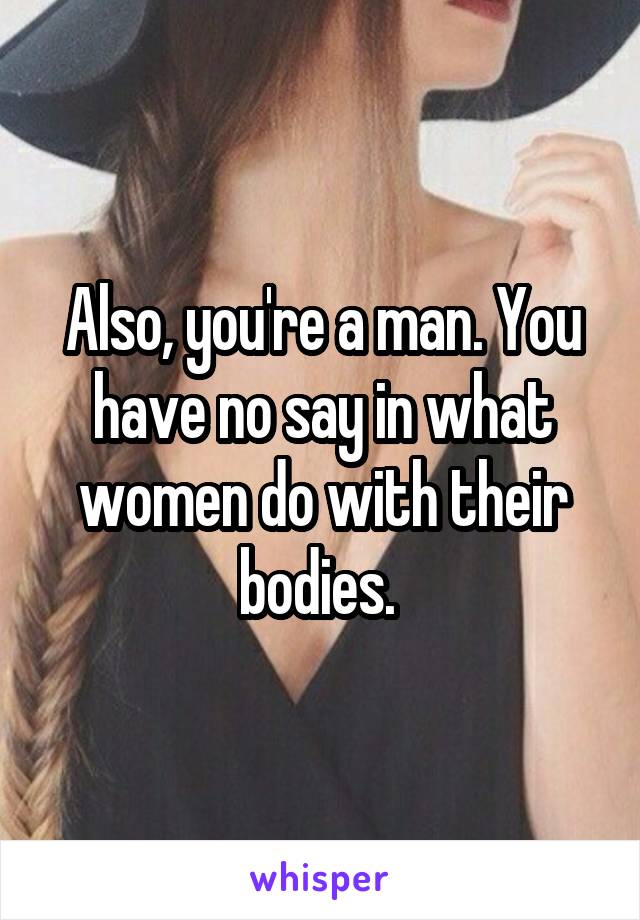 Also, you're a man. You have no say in what women do with their bodies. 