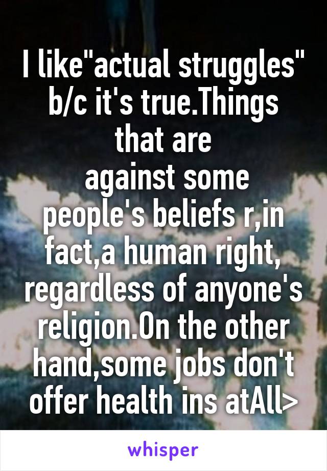 I like"actual struggles" b/c it's true.Things that are
 against some people's beliefs r,in fact,a human right, regardless of anyone's religion.On the other hand,some jobs don't offer health ins atAll>