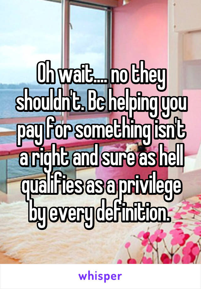 Oh wait.... no they shouldn't. Bc helping you pay for something isn't a right and sure as hell qualifies as a privilege by every definition. 