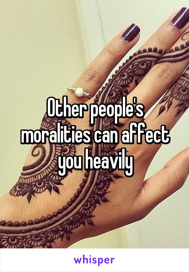 Other people's moralities can affect you heavily