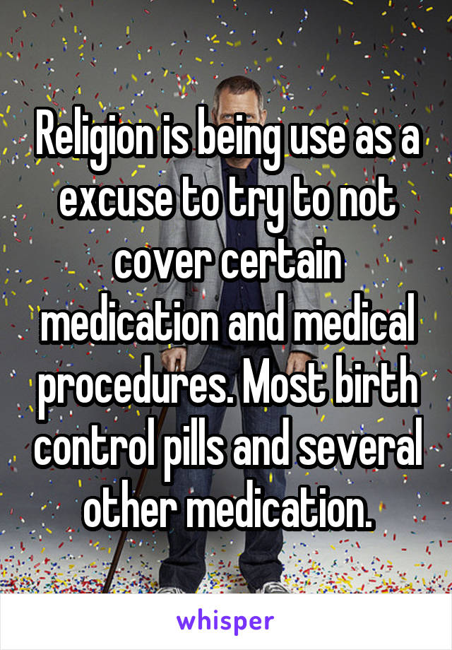 Religion is being use as a excuse to try to not cover certain medication and medical procedures. Most birth control pills and several other medication.