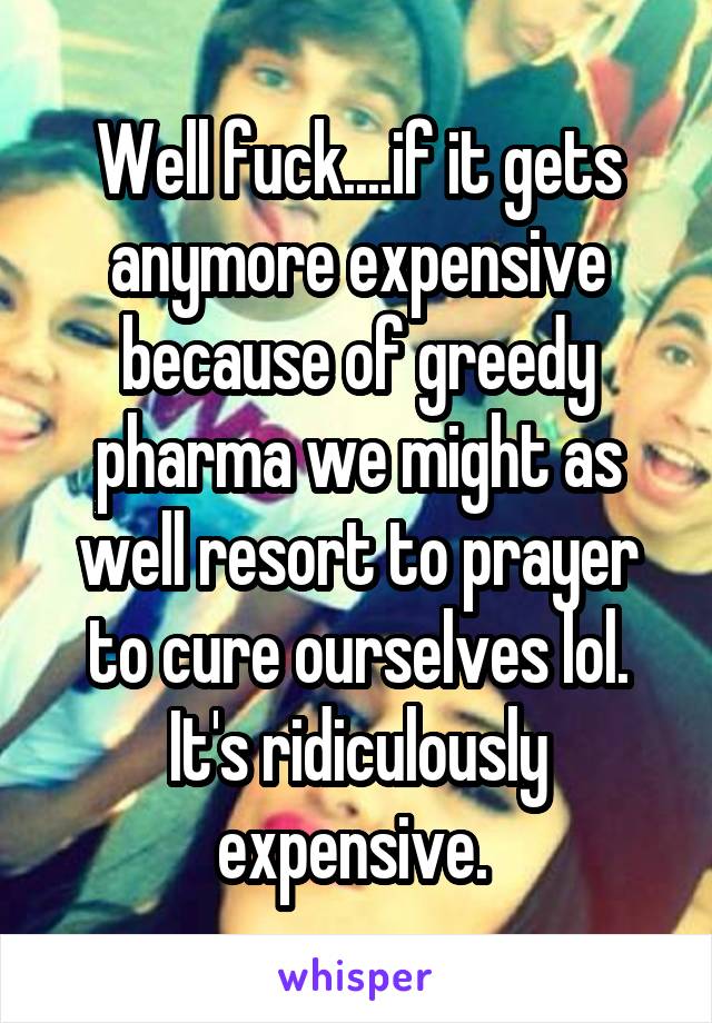 Well fuck....if it gets anymore expensive because of greedy pharma we might as well resort to prayer to cure ourselves lol. It's ridiculously expensive. 