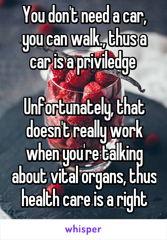 You don't need a car, you can walk., thus a car is a priviledge 

Unfortunately, that doesn't really work when you're talking about vital organs, thus health care is a right
