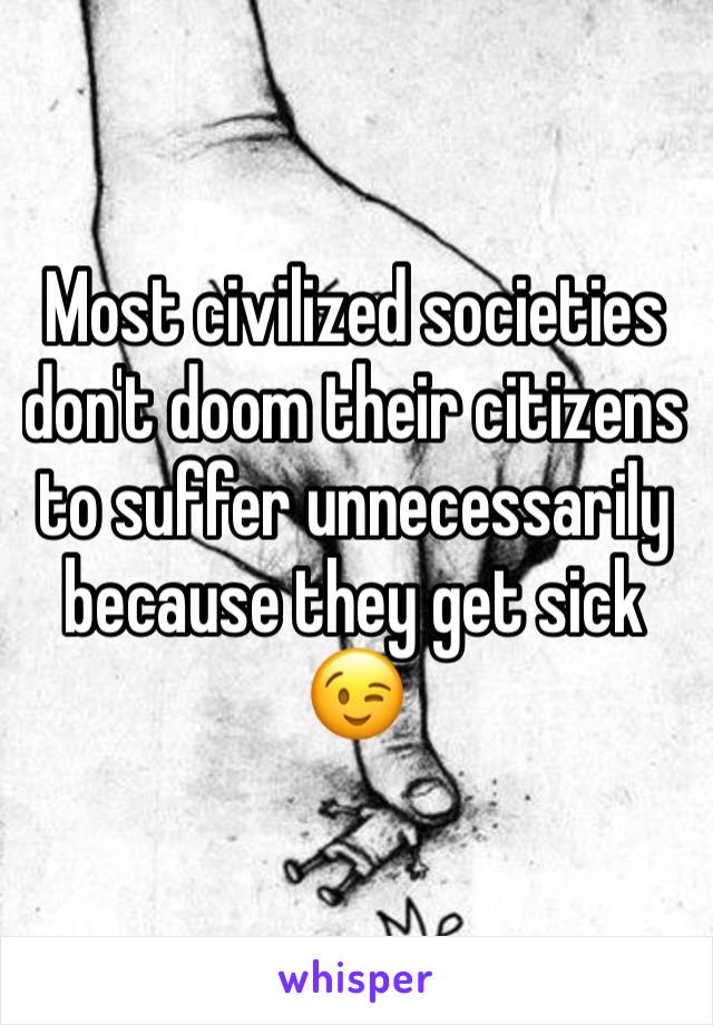 Most civilized societies don't doom their citizens to suffer unnecessarily because they get sick 😉