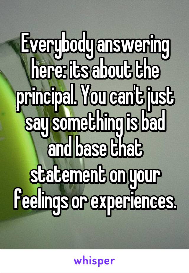 Everybody answering here: its about the principal. You can't just say something is bad and base that statement on your feelings or experiences. 