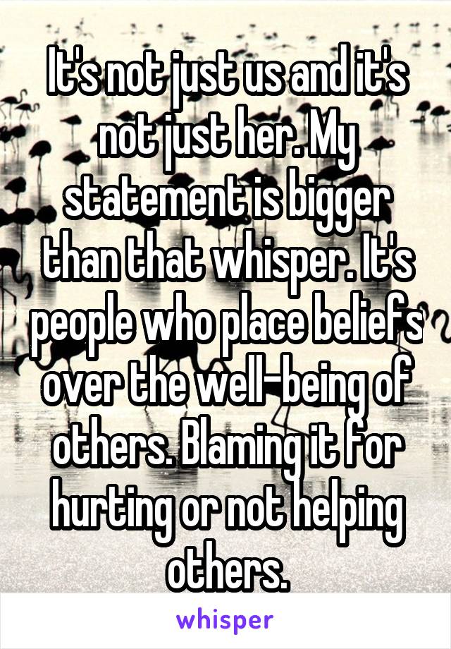 It's not just us and it's not just her. My statement is bigger than that whisper. It's people who place beliefs over the well-being of others. Blaming it for hurting or not helping others.