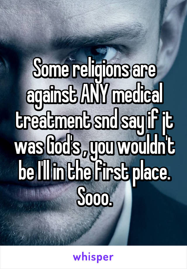 Some religions are against ANY medical treatment snd say if jt was God's , you wouldn't be I'll in the first place. Sooo.