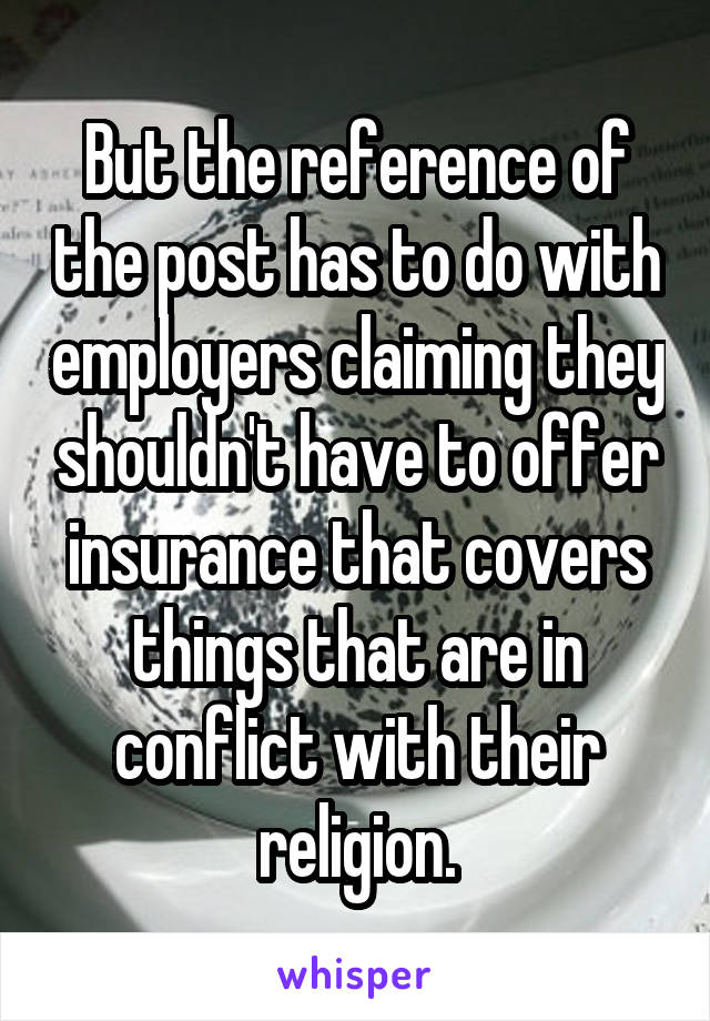 But the reference of the post has to do with employers claiming they shouldn't have to offer insurance that covers things that are in conflict with their religion.