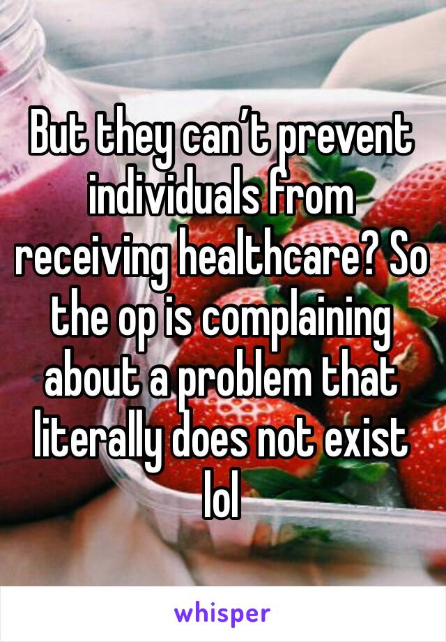 But they can’t prevent individuals from receiving healthcare? So the op is complaining about a problem that literally does not exist lol