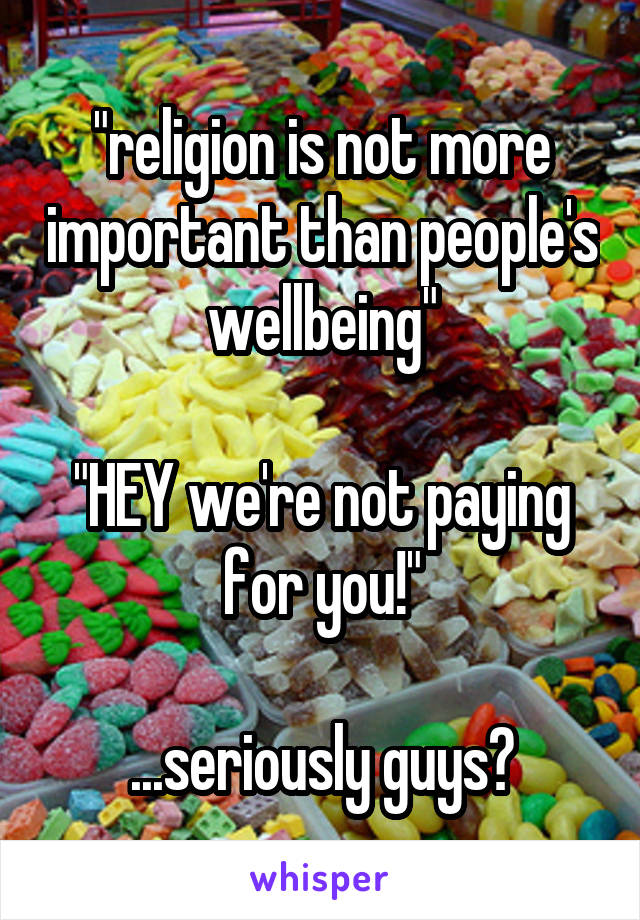 "religion is not more important than people's wellbeing"

"HEY we're not paying for you!"

...seriously guys?