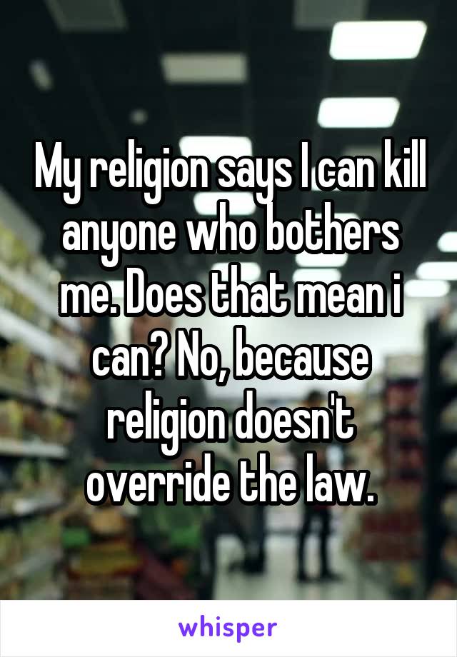 My religion says I can kill anyone who bothers me. Does that mean i can? No, because religion doesn't override the law.