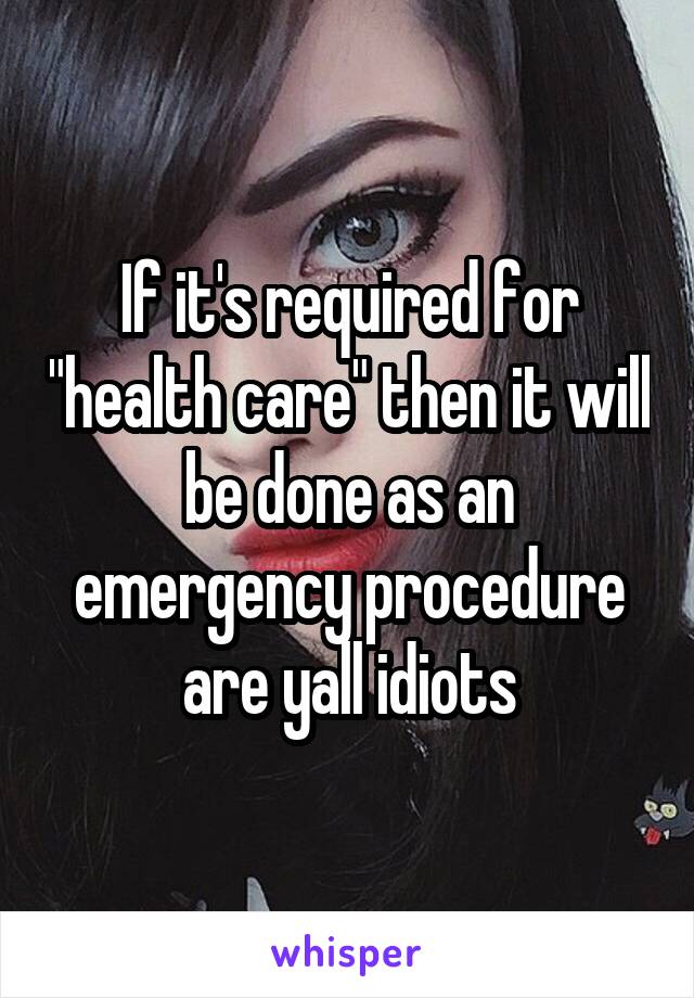 If it's required for "health care" then it will be done as an emergency procedure are yall idiots